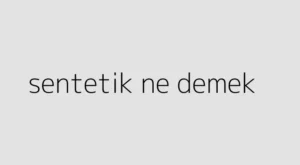 Sentetik Nedir? Sentetik Ne Demek? Sentetik Ne Anlama Gelir?