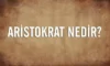 Aristokrat Ne Demek? Aristokratik Yapılanma Nedir? Aristokratik Güç Nedir?