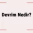 Devrim Ne Demek? Devrim Nedir ve Neyi Savunur? Devrim Yapmak Ne Demek?