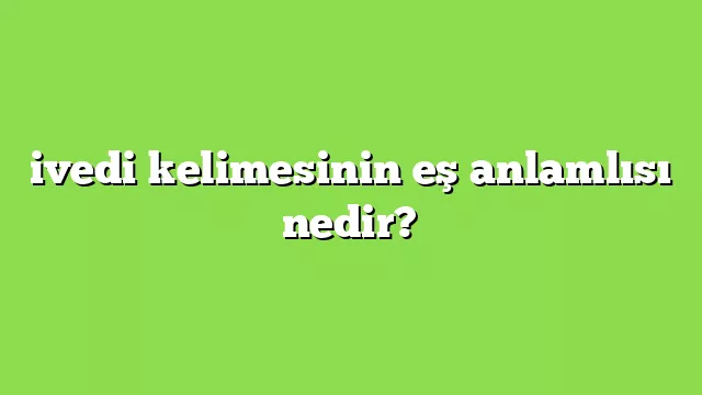 İvedi Ne Demek? İvedi Şekilde Ne Demek? İvedi Ne Demek Eş Anlamlısı